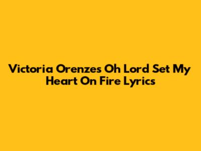 Victoria Orenze's 'Oh Lord Set My Heart On Fire' Lyrics