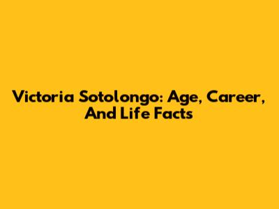 Victoria Sotolongo: Age, Career, And Life Facts
