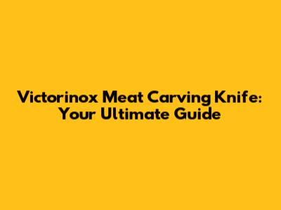 Victorinox Meat Carving Knife: Your Ultimate Guide