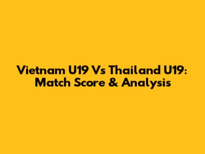 Vietnam U19 Vs Thailand U19: Match Score & Analysis