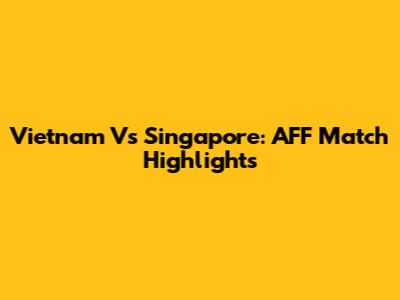 Vietnam Vs Singapore: AFF Match Highlights