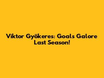 Viktor Gyökeres: Goals Galore Last Season!