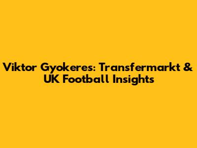 Viktor Gyokeres: Transfermarkt & UK Football Insights