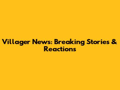 Villager News: Breaking Stories & Reactions
