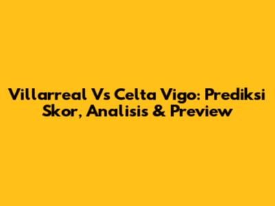 Villarreal Vs Celta Vigo: Prediksi Skor, Analisis & Preview