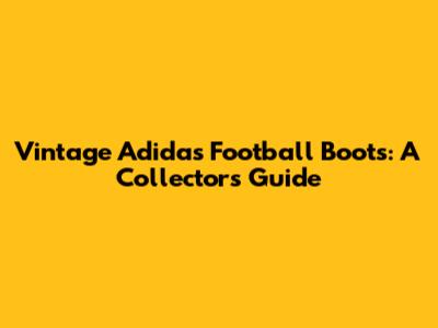 Vintage Adidas Football Boots: A Collector's Guide