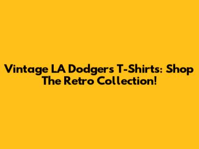 Vintage LA Dodgers T-Shirts: Shop The Retro Collection!