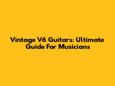 Vintage V6 Guitars: Ultimate Guide For Musicians