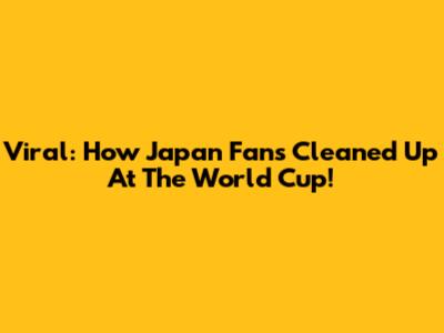 Viral: How Japan Fans Cleaned Up At The World Cup!