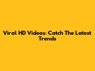 Viral HD Videos: Catch The Latest Trends