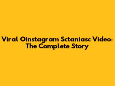 Viral Oinstagram Sctaniasc Video: The Complete Story