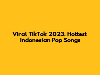 Viral TikTok 2023: Hottest Indonesian Pop Songs