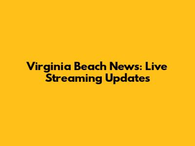Virginia Beach News: Live Streaming Updates