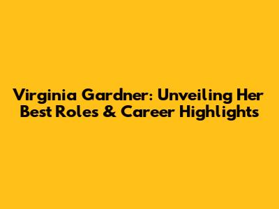 Virginia Gardner: Unveiling Her Best Roles & Career Highlights