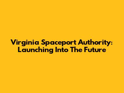 Virginia Spaceport Authority: Launching Into The Future