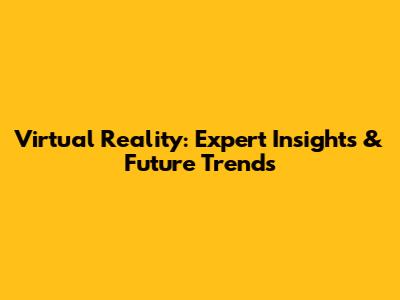 Virtual Reality: Expert Insights & Future Trends