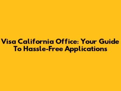 Visa California Office: Your Guide To Hassle-Free Applications