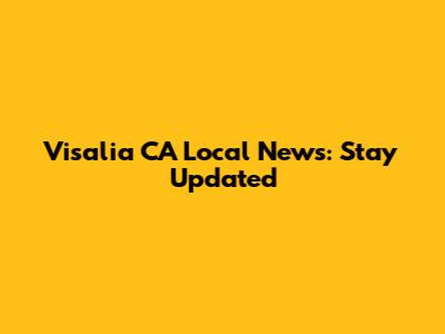 Visalia CA Local News: Stay Updated