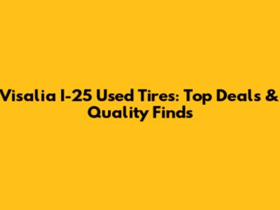 Visalia I-25 Used Tires: Top Deals & Quality Finds