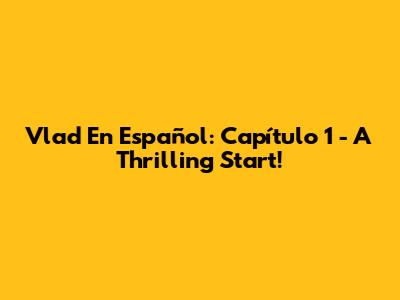 Vlad En Español: Capítulo 1 - A Thrilling Start!