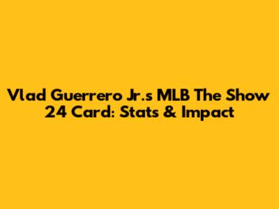 Vlad Guerrero Jr.'s MLB The Show 24 Card: Stats & Impact