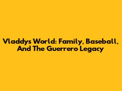 Vladdy's World: Family, Baseball, And The Guerrero Legacy