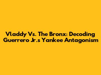 Vladdy Vs. The Bronx: Decoding Guerrero Jr.'s Yankee Antagonism