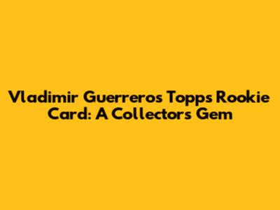 Vladimir Guerrero's Topps Rookie Card: A Collector's Gem
