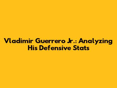 Vladimir Guerrero Jr.: Analyzing His Defensive Stats
