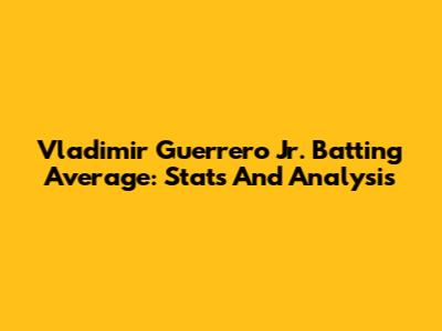 Vladimir Guerrero Jr. Batting Average: Stats And Analysis