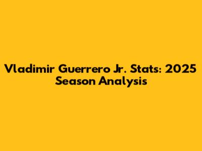 Vladimir Guerrero Jr. Stats: 2025 Season Analysis