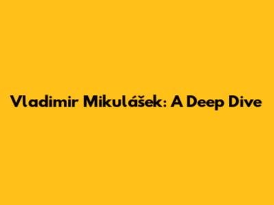 Vladimir Mikulášek: A Deep Dive