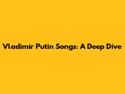 Vladimir Putin Songs: A Deep Dive