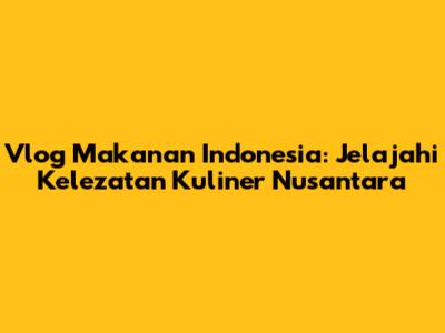 Vlog Makanan Indonesia: Jelajahi Kelezatan Kuliner Nusantara