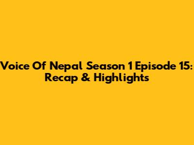 Voice Of Nepal Season 1 Episode 15: Recap & Highlights