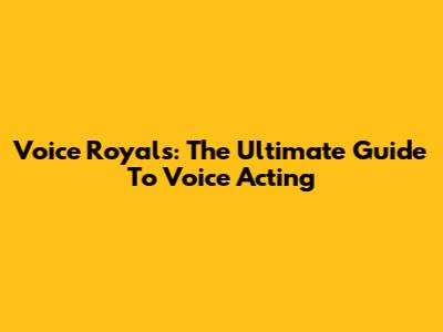 Voice Royals: The Ultimate Guide To Voice Acting