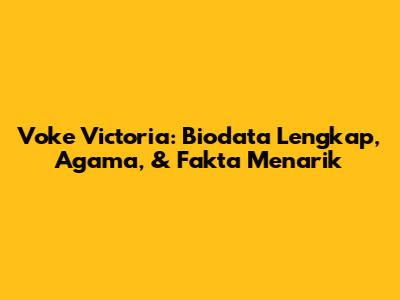 Voke Victoria: Biodata Lengkap, Agama, & Fakta Menarik