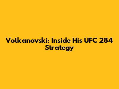 Volkanovski: Inside His UFC 284 Strategy