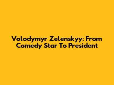 Volodymyr Zelenskyy: From Comedy Star To President