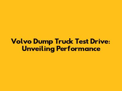 Volvo Dump Truck Test Drive: Unveiling Performance