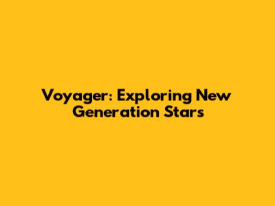 Voyager: Exploring New Generation Stars