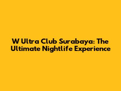 W Ultra Club Surabaya: The Ultimate Nightlife Experience