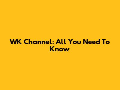 WK Channel: All You Need To Know