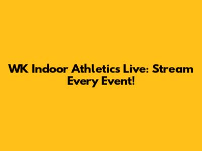 WK Indoor Athletics Live: Stream Every Event!