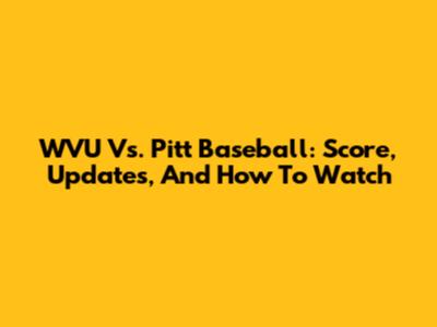 WVU Vs. Pitt Baseball: Score, Updates, And How To Watch