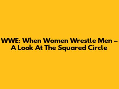 WWE: When Women Wrestle Men – A Look At The Squared Circle