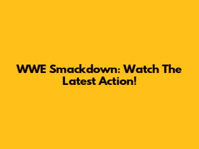 WWE Smackdown: Watch The Latest Action!