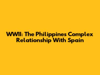 WWII: The Philippines' Complex Relationship With Spain