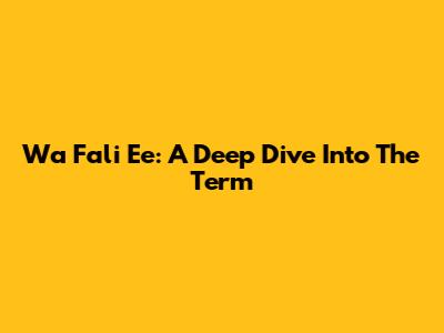 Wa Fali Ee: A Deep Dive Into The Term