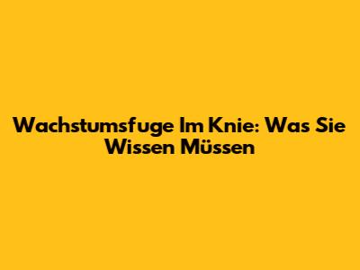 Wachstumsfuge Im Knie: Was Sie Wissen Müssen